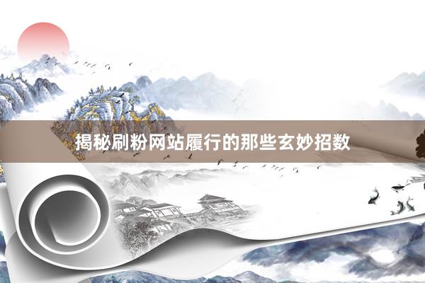 揭秘刷粉网站履行的那些玄妙招数