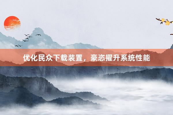 优化民众下载装置，豪恣擢升系统性能