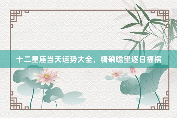 十二星座当天运势大全，精确瞻望逐日福祸