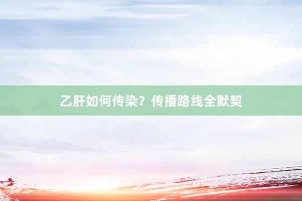 乙肝如何传染？传播路线全默契