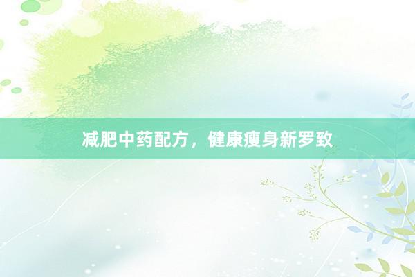 减肥中药配方，健康瘦身新罗致