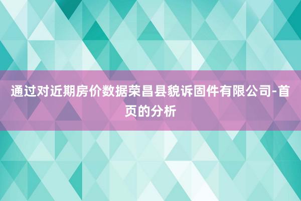 通过对近期房价数据荣昌县貌诉固件有限公司-首页的分析