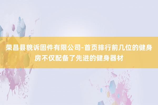 荣昌县貌诉固件有限公司-首页排行前几位的健身房不仅配备了先进的健身器材